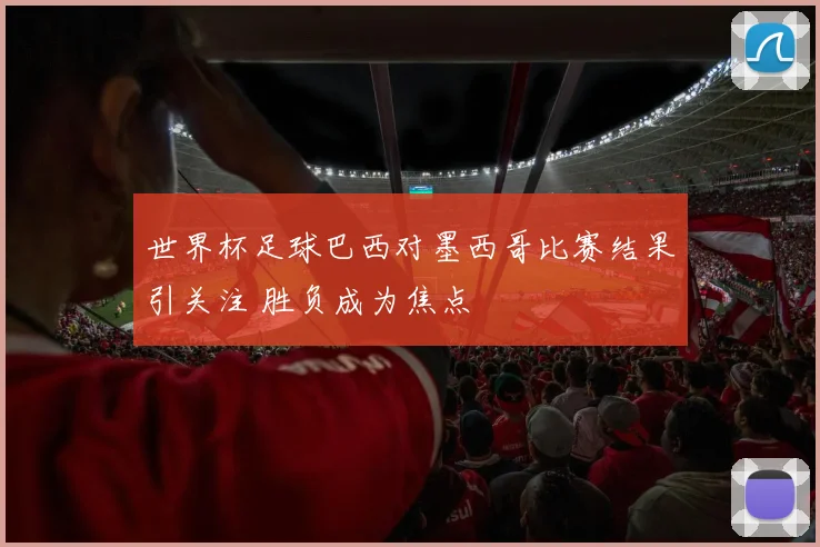 世界杯足球巴西对墨西哥比赛结果引关注 胜负成为焦点