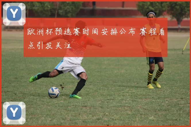 欧洲杯预选赛时间安排公布 赛程看点引发关注