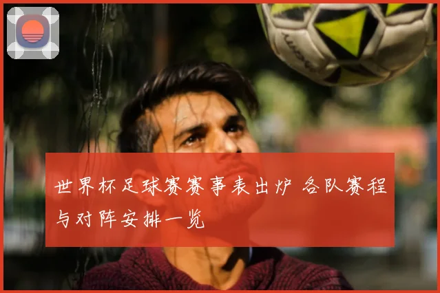 世界杯足球赛赛事表出炉 各队赛程与对阵安排一览
