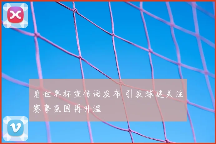 看世界杯宣传语发布 引发球迷关注赛事氛围再升温
