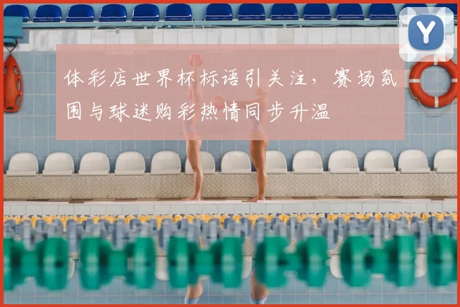 体彩店世界杯标语引关注，赛场氛围与球迷购彩热情同步升温