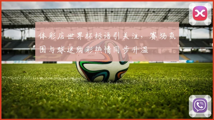 体彩店世界杯标语引关注，赛场氛围与球迷购彩热情同步升温