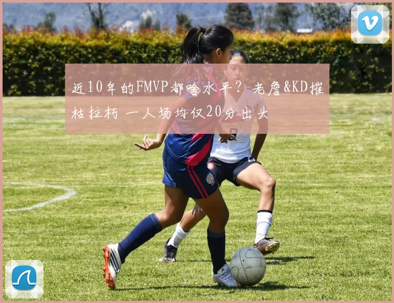 近10年的FMVP都啥水平？老詹&KD摧枯拉朽 一人场均仅20分出头