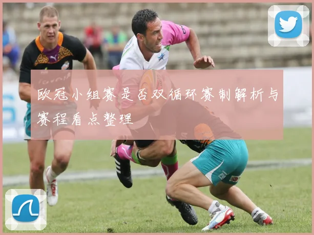 欧冠小组赛是否双循环赛制解析与赛程看点整理