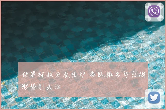 世界杯积分表出炉 各队排名与出线形势引关注