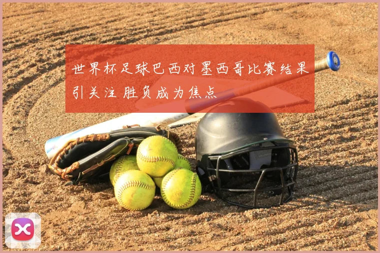 世界杯足球巴西对墨西哥比赛结果引关注 胜负成为焦点