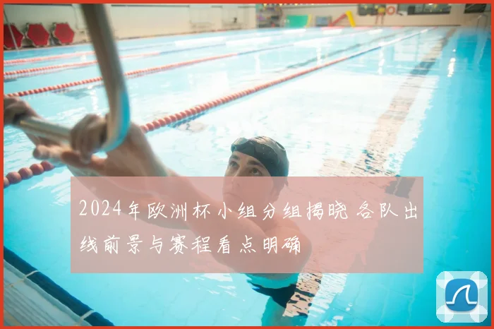 2024年欧洲杯小组分组揭晓 各队出线前景与赛程看点明确