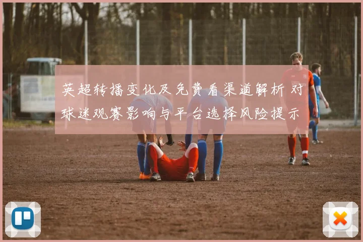 英超转播变化及免费看渠道解析 对球迷观赛影响与平台选择风险提示
