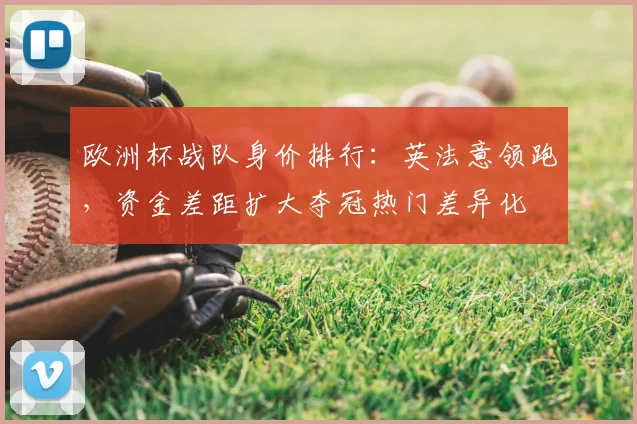 欧洲杯战队身价排行：英法意领跑，资金差距扩大夺冠热门差异化