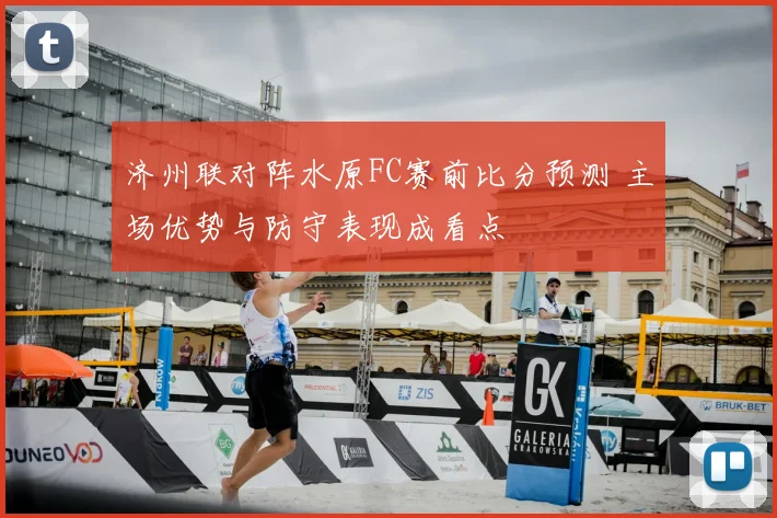 济州联对阵水原FC赛前比分预测 主场优势与防守表现成看点
