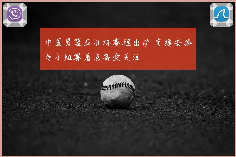 中国男篮亚洲杯赛程出炉 直播安排与小组赛看点备受关注
