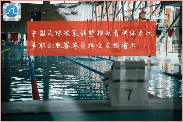 中国足球政策调整推动青训体系改革职业联赛球员转会名额增加