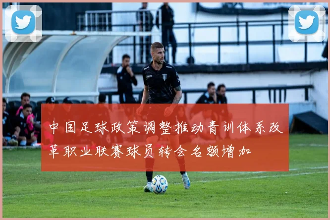 中国足球政策调整推动青训体系改革职业联赛球员转会名额增加
