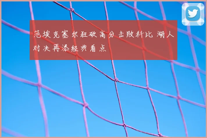 范埃克塞尔狂砍高分击败科比 湖人对决再添经典看点