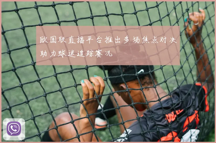 欧国联直播平台推出多场焦点对决助力球迷追踪赛况