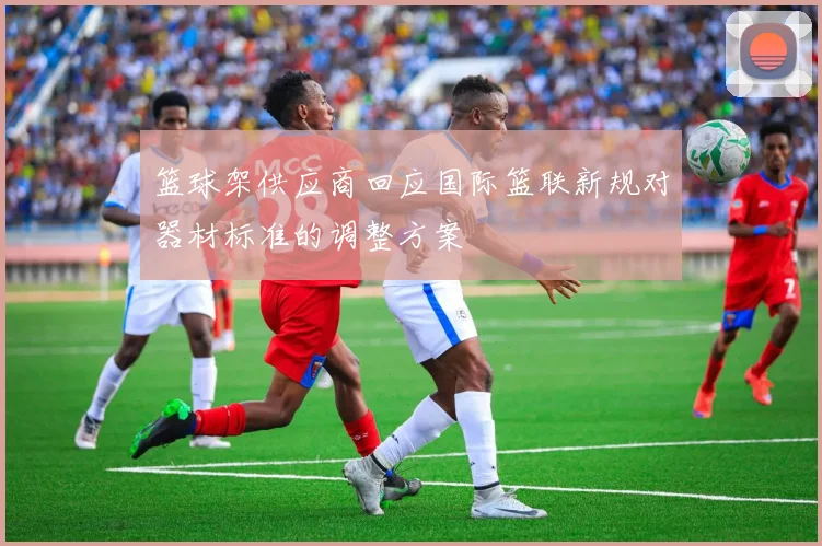 篮球架供应商回应国际篮联新规对器材标准的调整方案