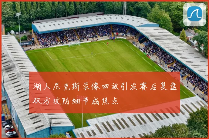 湖人尼克斯录像回放引发赛后复盘双方攻防细节成焦点