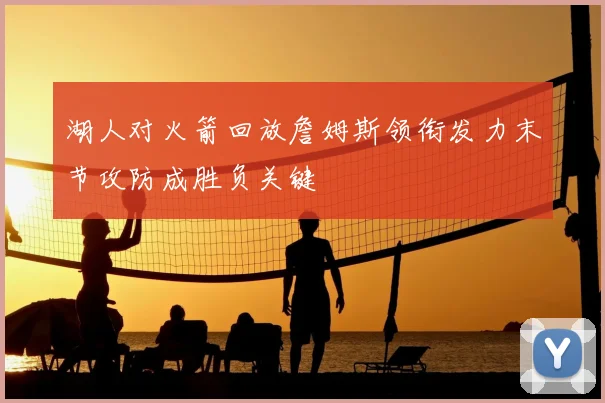 湖人对火箭回放詹姆斯领衔发力末节攻防成胜负关键