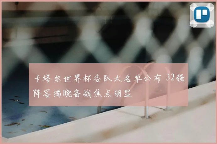卡塔尔世界杯各队大名单公布 32强阵容揭晓备战焦点明显