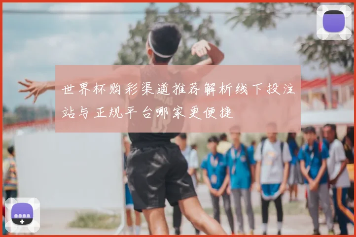 世界杯购彩渠道推荐解析线下投注站与正规平台哪家更便捷