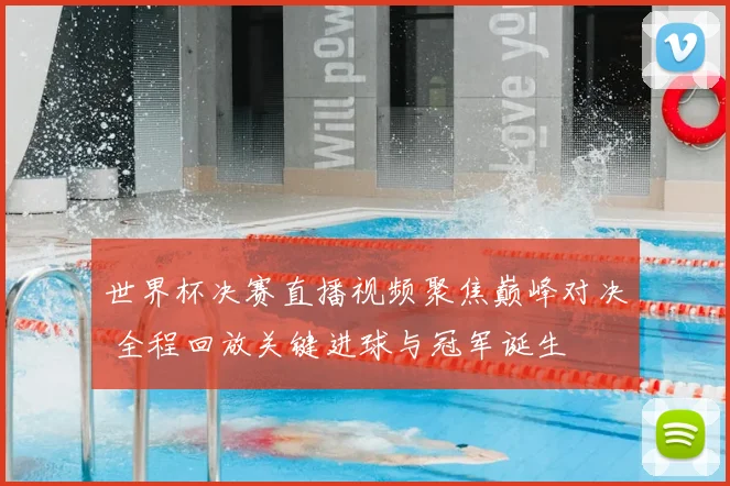 世界杯决赛直播视频聚焦巅峰对决 全程回放关键进球与冠军诞生