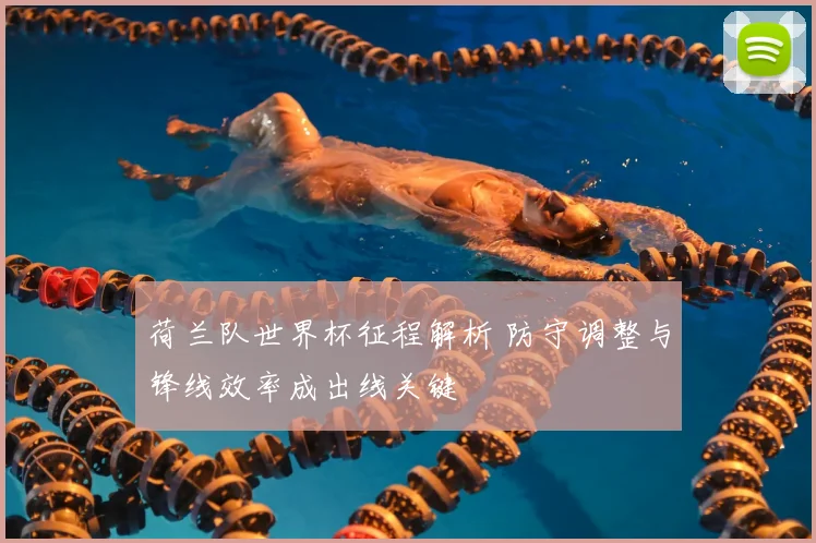 荷兰队世界杯征程解析 防守调整与锋线效率成出线关键