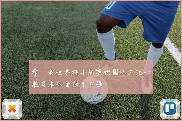 希哸彩世界杯小组赛德国队三比一胜日本队晋级十六强
