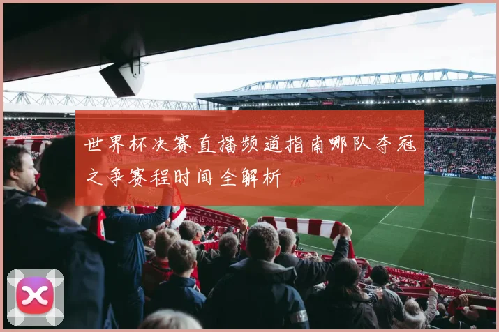 世界杯决赛直播频道指南哪队夺冠之争赛程时间全解析