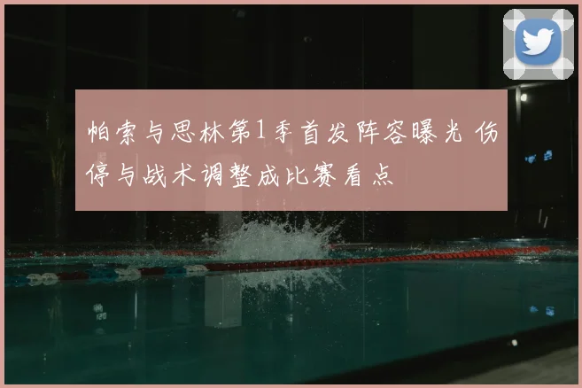 帕索与思林第1季首发阵容曝光 伤停与战术调整成比赛看点