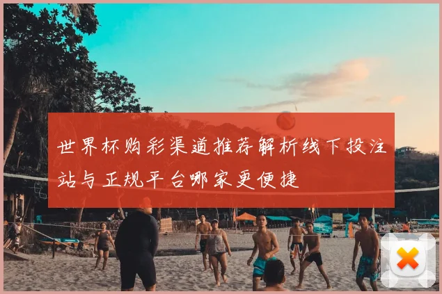 世界杯购彩渠道推荐解析线下投注站与正规平台哪家更便捷