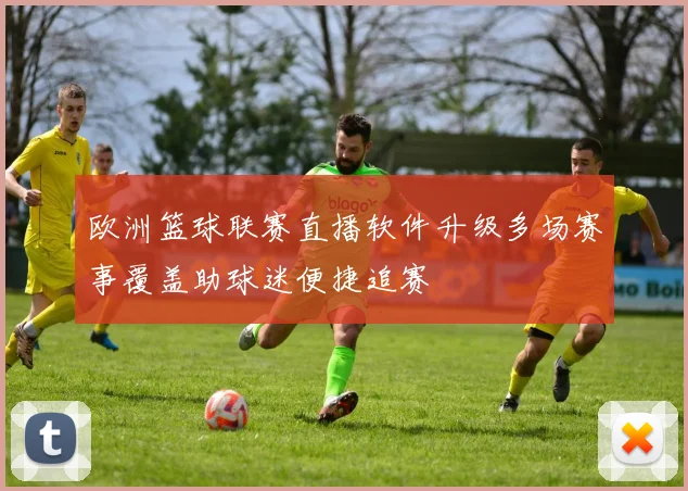 欧洲篮球联赛直播软件升级多场赛事覆盖助球迷便捷追赛