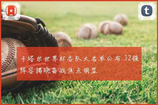 卡塔尔世界杯各队大名单公布 32强阵容揭晓备战焦点明显