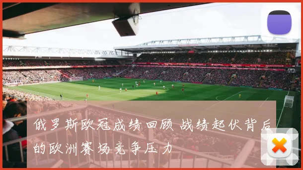 俄罗斯欧冠成绩回顾 战绩起伏背后的欧洲赛场竞争压力
