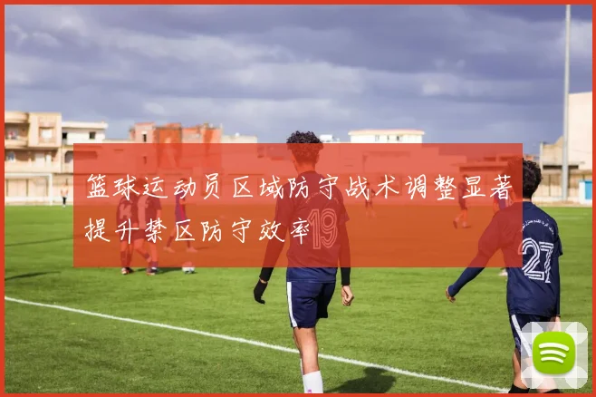 篮球运动员区域防守战术调整显著提升禁区防守效率