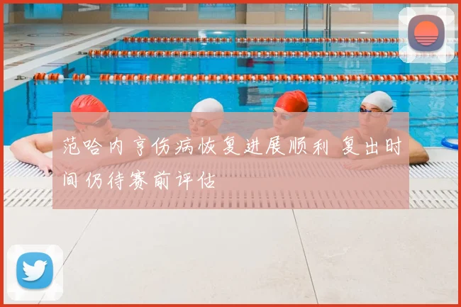 范哈内亨伤病恢复进展顺利 复出时间仍待赛前评估