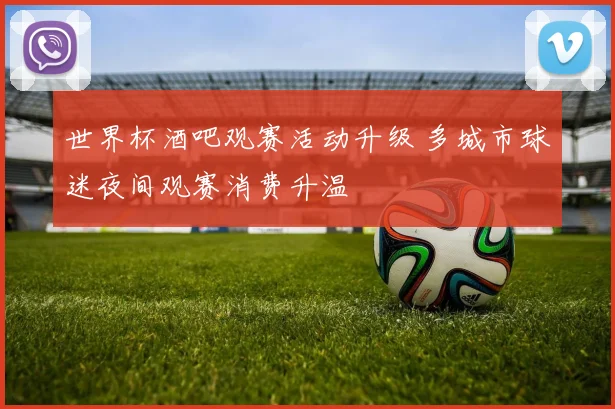 世界杯酒吧观赛活动升级 多城市球迷夜间观赛消费升温