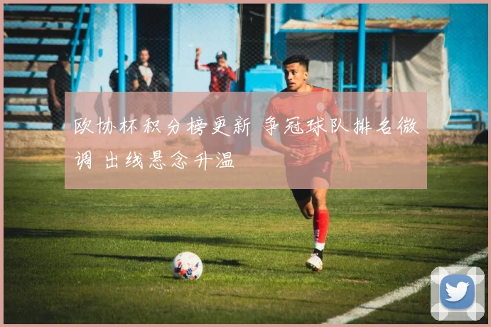 欧协杯积分榜更新 争冠球队排名微调 出线悬念升温