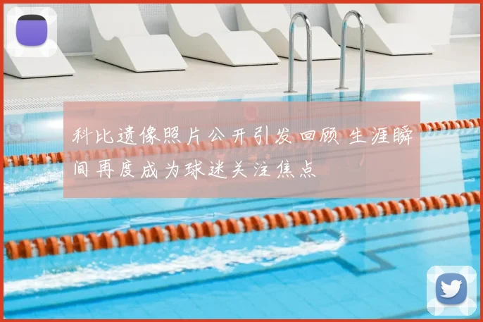 科比遗像照片公开引发回顾 生涯瞬间再度成为球迷关注焦点