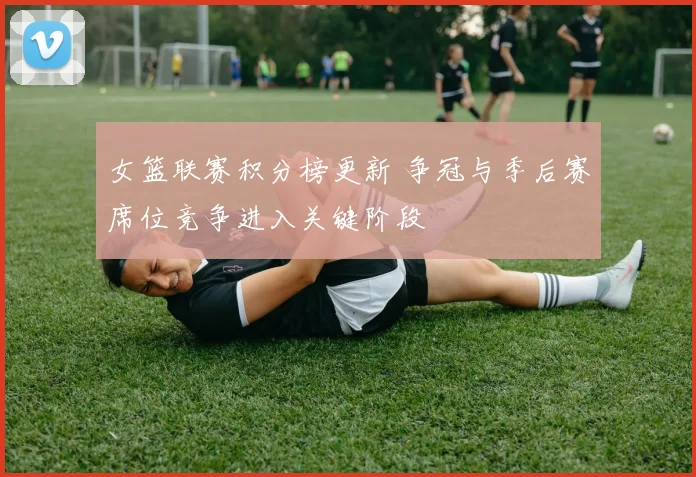 女篮联赛积分榜更新 争冠与季后赛席位竞争进入关键阶段