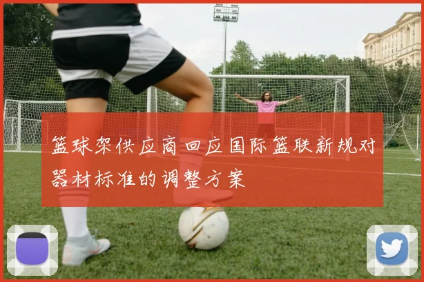 篮球架供应商回应国际篮联新规对器材标准的调整方案