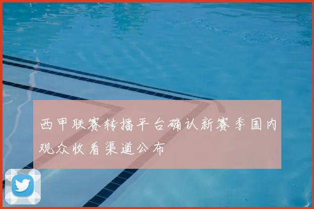 西甲联赛转播平台确认新赛季国内观众收看渠道公布