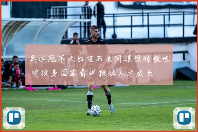 奥运冠军夫妇宣布共同退役转教练 将投身国家青训推动人才成长