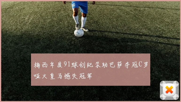 梅西年度91球创纪录助巴萨夺冠C罗哑火皇马憾失冠军