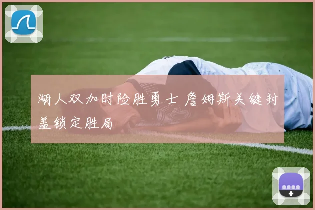 湖人双加时险胜勇士 詹姆斯关键封盖锁定胜局