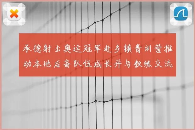 承德射击奥运冠军赴乡镇青训营推动本地后备队伍成长并与教练交流