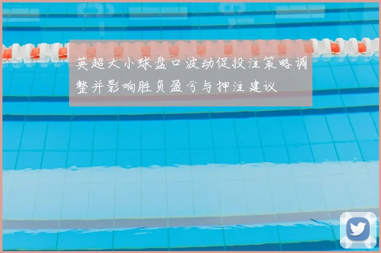 英超大小球盘口波动促投注策略调整并影响胜负盈亏与押注建议