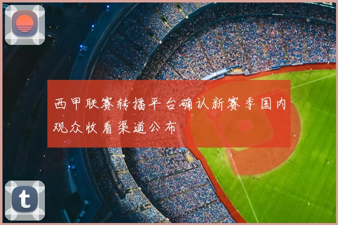 西甲联赛转播平台确认新赛季国内观众收看渠道公布