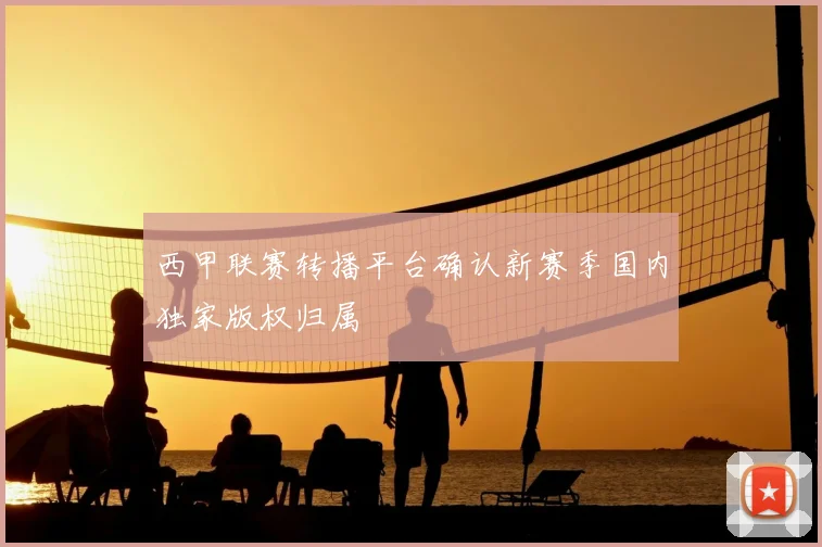 西甲联赛转播平台确认新赛季国内独家版权归属