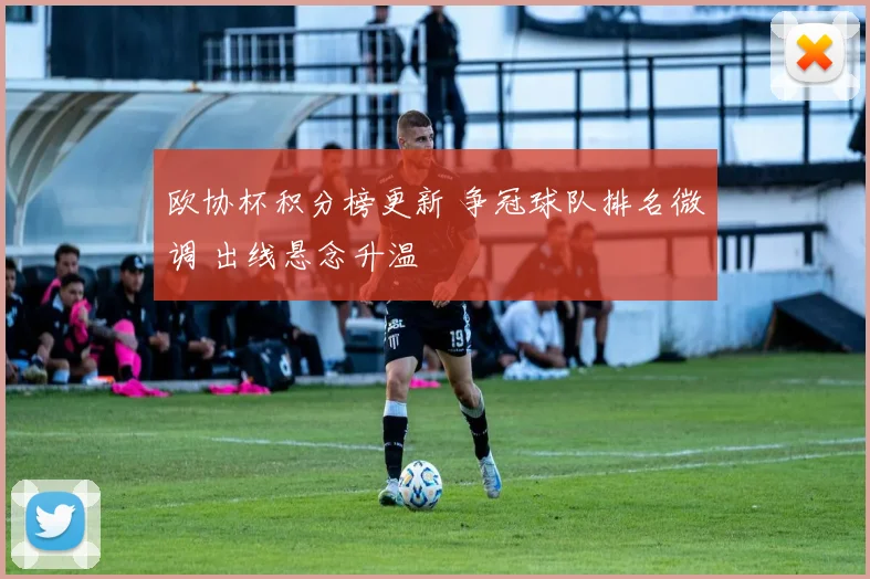 欧协杯积分榜更新 争冠球队排名微调 出线悬念升温