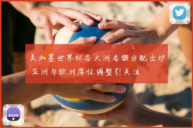 美加墨世界杯各大洲名额分配出炉 亚洲与欧洲席位调整引关注